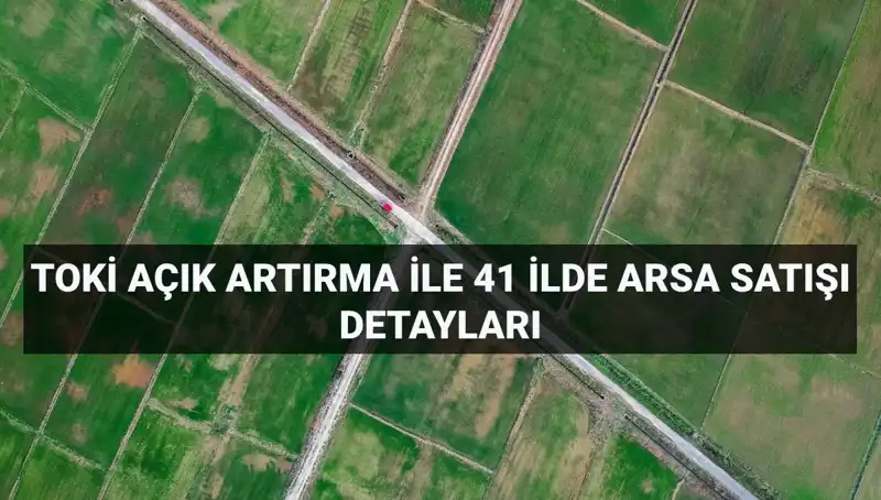 TOKİ’den 41 İlde 306 Arsa Satışı: Açık Artırma Tarihleri ve Detaylar